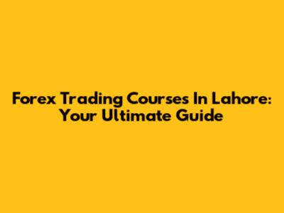 Forex Trading Courses In Lahore: Your Ultimate Guide