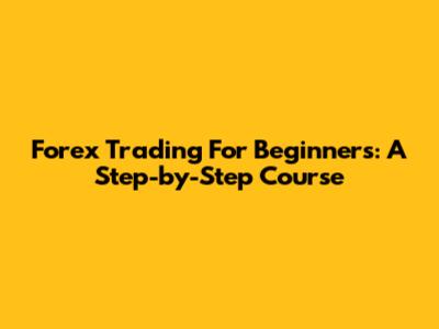 Forex Trading For Beginners: A Step-by-Step Course
