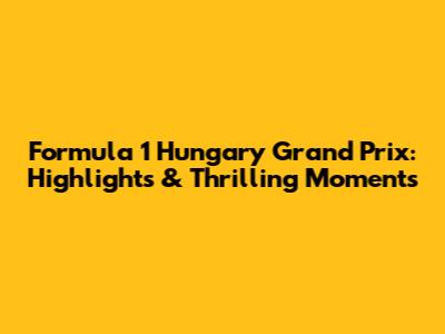 Formula 1 Hungary Grand Prix: Highlights & Thrilling Moments