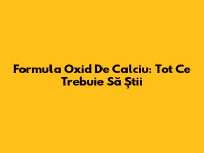 Formula Oxid De Calciu: Tot Ce Trebuie Să Știi
