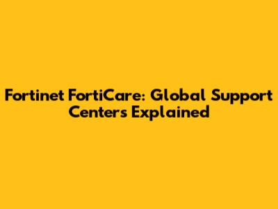 Fortinet FortiCare: Global Support Centers Explained