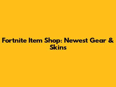 Fortnite Item Shop: Newest Gear & Skins