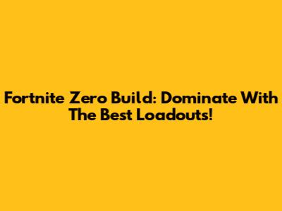 Fortnite Zero Build: Dominate With The Best Loadouts!