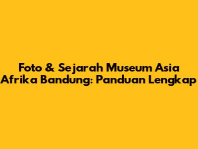 Foto & Sejarah Museum Asia Afrika Bandung: Panduan Lengkap