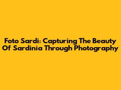 Foto Sardi: Capturing The Beauty Of Sardinia Through Photography