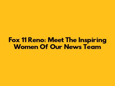 Fox 11 Reno: Meet The Inspiring Women Of Our News Team