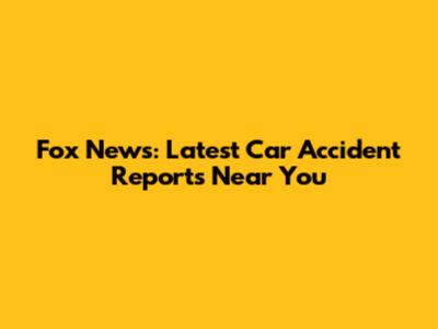 Fox News: Latest Car Accident Reports Near You