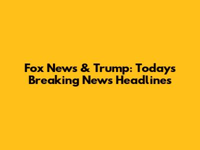 Fox News & Trump: Today's Breaking News Headlines