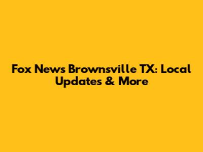 Fox News Brownsville TX: Local Updates & More