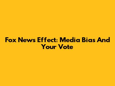 Fox News Effect: Media Bias And Your Vote