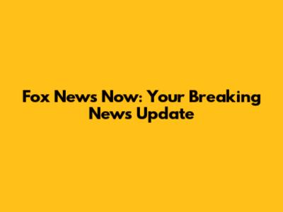 Fox News Now: Your Breaking News Update