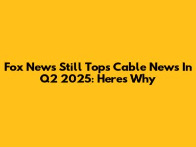 Fox News Still Tops Cable News In Q2 2025: Here's Why
