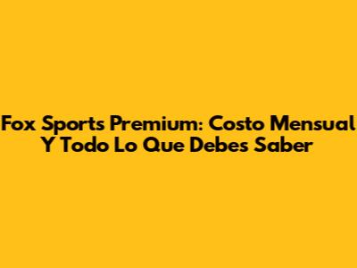 Fox Sports Premium: Costo Mensual Y Todo Lo Que Debes Saber