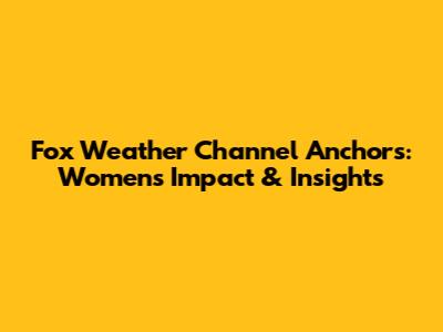 Fox Weather Channel Anchors: Women's Impact & Insights