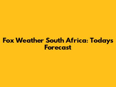 Fox Weather South Africa: Today's Forecast