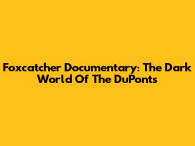 Foxcatcher Documentary: The Dark World Of The DuPonts