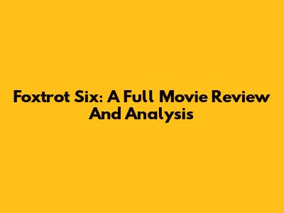 Foxtrot Six: A Full Movie Review And Analysis