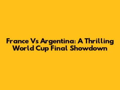 France Vs Argentina: A Thrilling World Cup Final Showdown