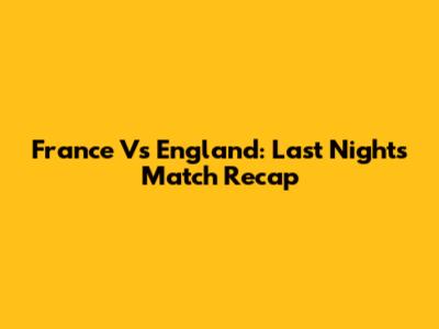 France Vs England: Last Night's Match Recap
