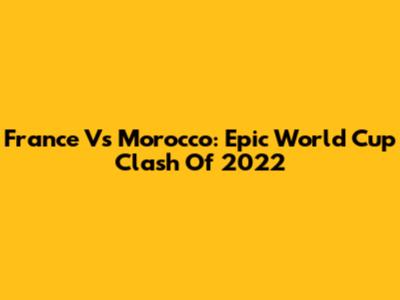 France Vs Morocco: Epic World Cup Clash Of 2022