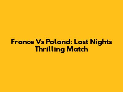 France Vs Poland: Last Night's Thrilling Match