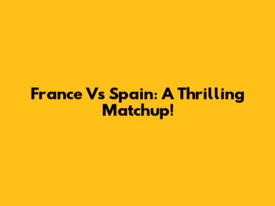 France Vs Spain: A Thrilling Matchup!