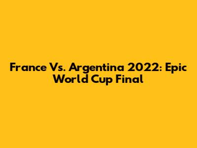 France Vs. Argentina 2022: Epic World Cup Final
