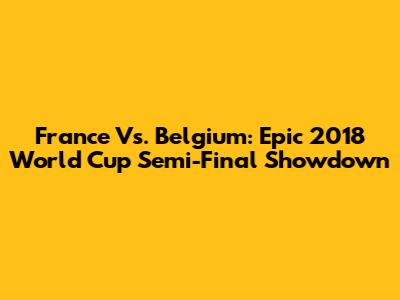 France Vs. Belgium: Epic 2018 World Cup Semi-Final Showdown
