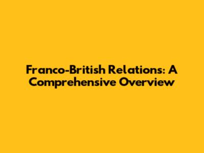 Franco-British Relations: A Comprehensive Overview