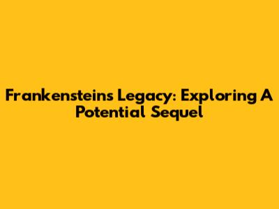Frankenstein's Legacy: Exploring A Potential Sequel