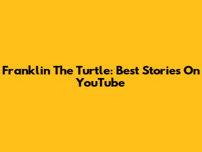 Franklin The Turtle: Best Stories On YouTube