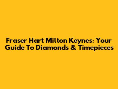 Fraser Hart Milton Keynes: Your Guide To Diamonds & Timepieces