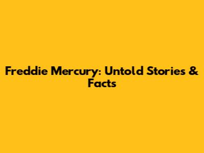 Freddie Mercury: Untold Stories & Facts