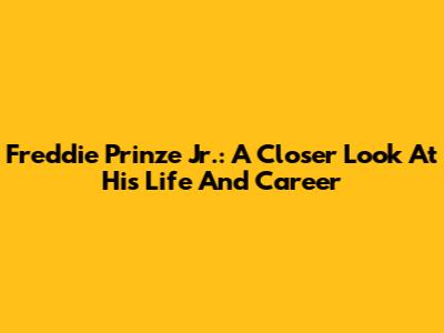Freddie Prinze Jr.: A Closer Look At His Life And Career