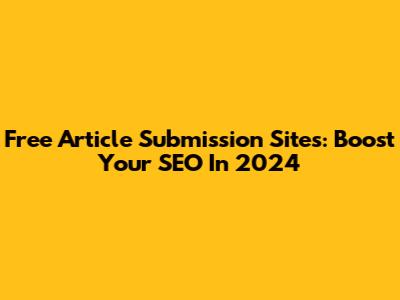 Free Article Submission Sites: Boost Your SEO In 2024