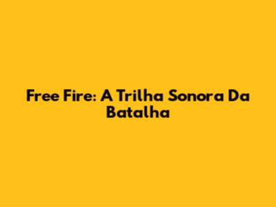 Free Fire: A Trilha Sonora Da Batalha