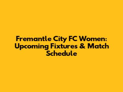 Fremantle City FC Women: Upcoming Fixtures & Match Schedule