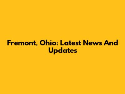 Fremont, Ohio: Latest News And Updates