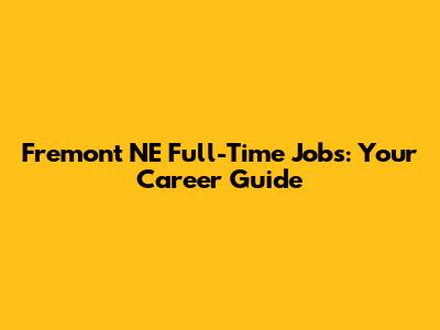 Fremont NE Full-Time Jobs: Your Career Guide