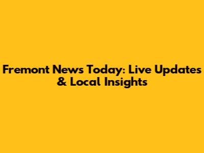 Fremont News Today: Live Updates & Local Insights