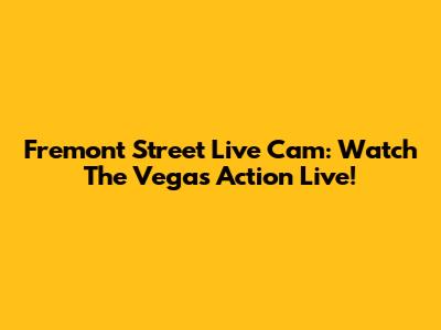 Fremont Street Live Cam: Watch The Vegas Action Live!