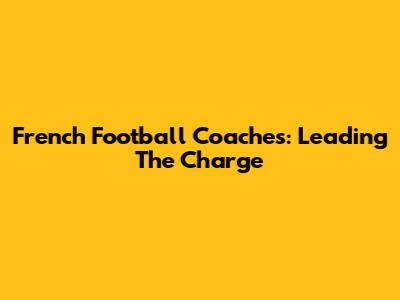 French Football Coaches: Leading The Charge