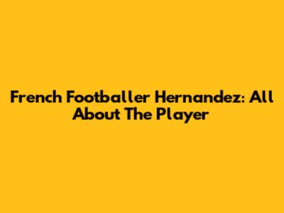 French Footballer Hernandez: All About The Player