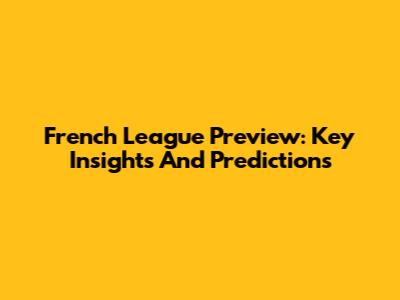 French League Preview: Key Insights And Predictions
