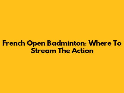 French Open Badminton: Where To Stream The Action