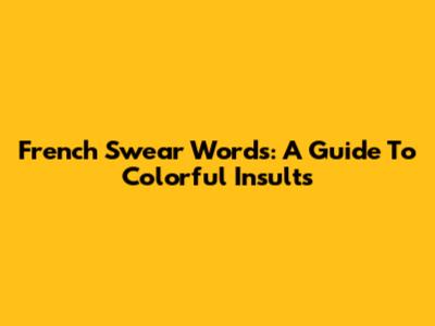 French Swear Words: A Guide To Colorful Insults