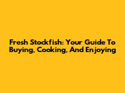 Fresh Stockfish: Your Guide To Buying, Cooking, And Enjoying