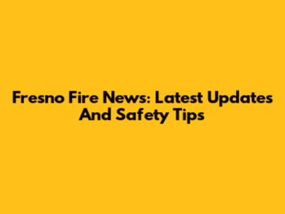 Fresno Fire News: Latest Updates And Safety Tips