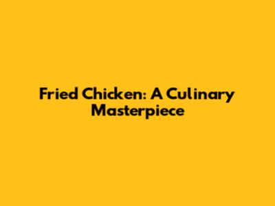 Fried Chicken: A Culinary Masterpiece