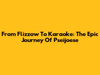 From Flizzow To Karaoke: The Epic Journey Of Pseijoese